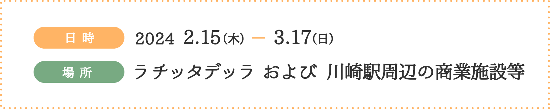 日時 2024 2.15（木）〜3.17（日） 場所 ラ チッタデッラおよび川崎駅周辺の商業施設等