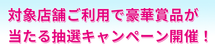 〈対象店舗ご利用で豪華賞品が当たる抽選キャンペーン開催！〉